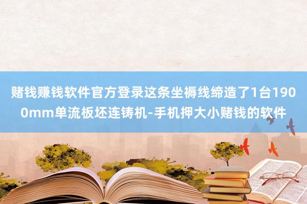 赌钱赚钱软件官方登录这条坐褥线缔造了1台1900mm单流板坯连铸机-手机押大小赌钱的软件