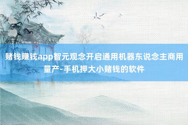 赌钱赚钱app智元观念开启通用机器东说念主商用量产-手机押大小赌钱的软件