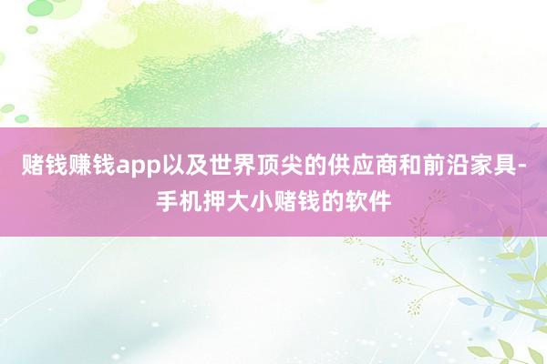赌钱赚钱app以及世界顶尖的供应商和前沿家具-手机押大小赌钱的软件