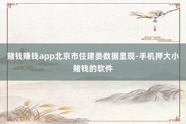 赌钱赚钱app北京市住建委数据显现-手机押大小赌钱的软件