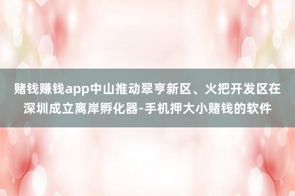 赌钱赚钱app中山推动翠亨新区、火把开发区在深圳成立离岸孵化器-手机押大小赌钱的软件