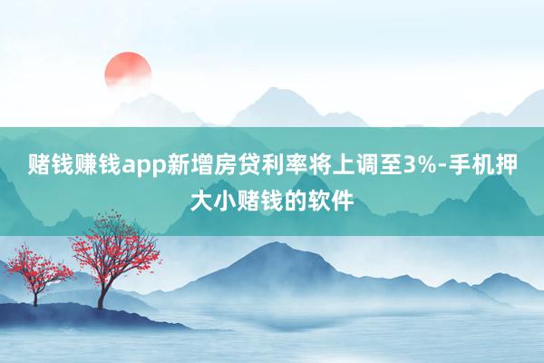 赌钱赚钱app新增房贷利率将上调至3%-手机押大小赌钱的软件
