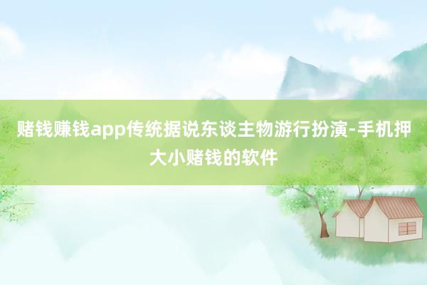 赌钱赚钱app传统据说东谈主物游行扮演-手机押大小赌钱的软件