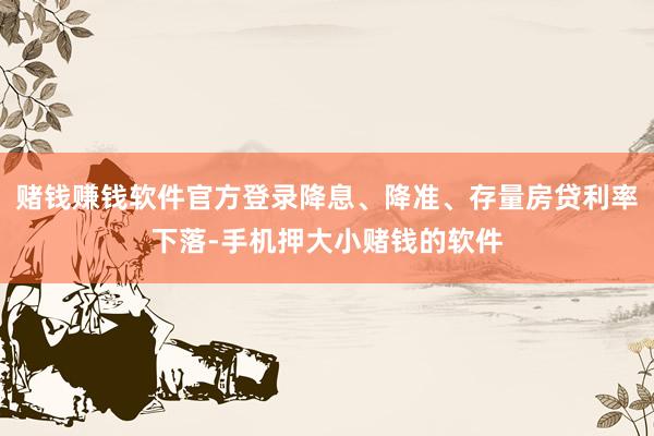 赌钱赚钱软件官方登录降息、降准、存量房贷利率下落-手机押大小赌钱的软件