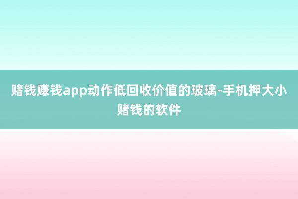 赌钱赚钱app动作低回收价值的玻璃-手机押大小赌钱的软件