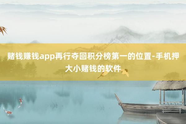 赌钱赚钱app再行夺回积分榜第一的位置-手机押大小赌钱的软件