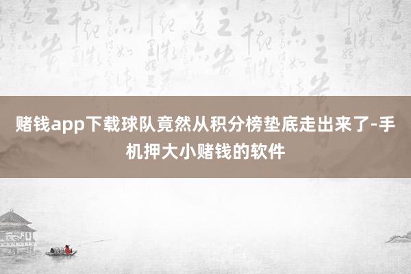 赌钱app下载球队竟然从积分榜垫底走出来了-手机押大小赌钱的软件
