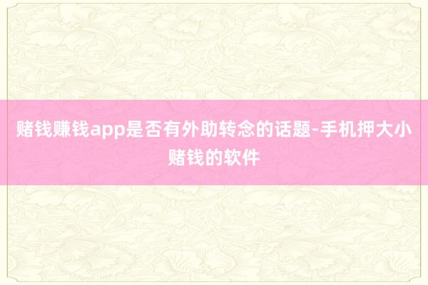 赌钱赚钱app是否有外助转念的话题-手机押大小赌钱的软件