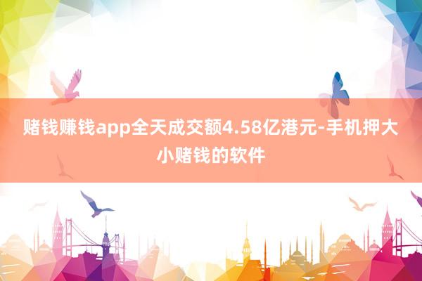 赌钱赚钱app全天成交额4.58亿港元-手机押大小赌钱的软件