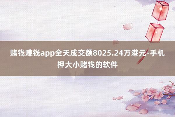 赌钱赚钱app全天成交额8025.24万港元-手机押大小赌钱的软件