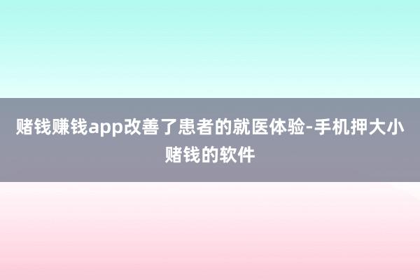 赌钱赚钱app改善了患者的就医体验-手机押大小赌钱的软件