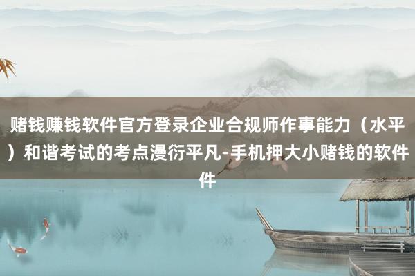 赌钱赚钱软件官方登录企业合规师作事能力（水平）和谐考试的考点漫衍平凡-手机押大小赌钱的软件