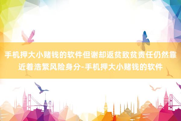 手机押大小赌钱的软件但谢却返贫致贫责任仍然靠近着浩繁风险身分-手机押大小赌钱的软件