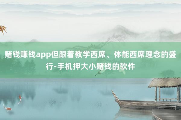 赌钱赚钱app但跟着教学西席、体能西席理念的盛行-手机押大小赌钱的软件