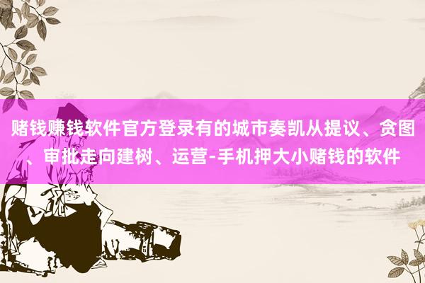 赌钱赚钱软件官方登录有的城市奏凯从提议、贪图、审批走向建树、运营-手机押大小赌钱的软件