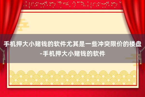手机押大小赌钱的软件尤其是一些冲突限价的楼盘-手机押大小赌钱的软件