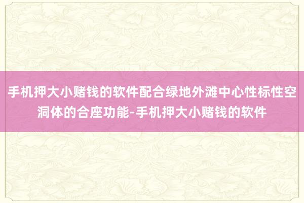手机押大小赌钱的软件配合绿地外滩中心性标性空洞体的合座功能-手机押大小赌钱的软件