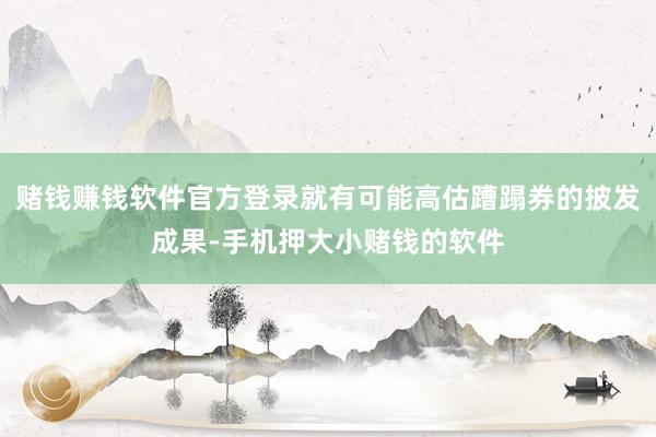 赌钱赚钱软件官方登录就有可能高估蹧蹋券的披发成果-手机押大小赌钱的软件