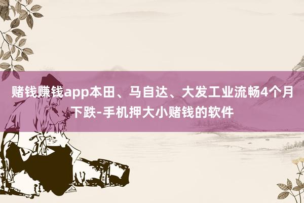 赌钱赚钱app本田、马自达、大发工业流畅4个月下跌-手机押大小赌钱的软件
