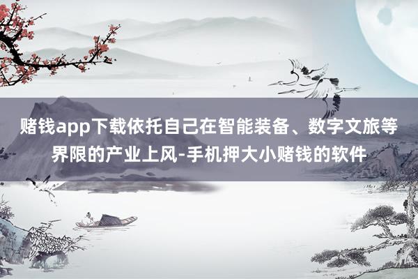 赌钱app下载依托自己在智能装备、数字文旅等界限的产业上风-手机押大小赌钱的软件