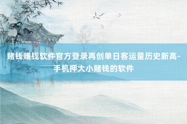 赌钱赚钱软件官方登录再创单日客运量历史新高-手机押大小赌钱的软件