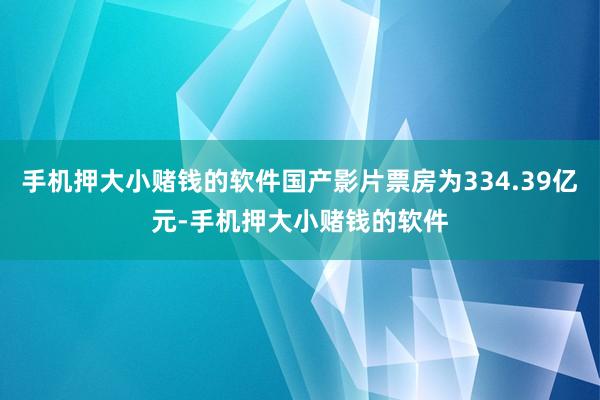 手机押大小赌钱的软件国产影片票房为334.39亿元-手机押大小赌钱的软件