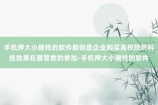 手机押大小赌钱的软件颠倒是企业购买高校院所科技效果在蓉营救的参加-手机押大小赌钱的软件