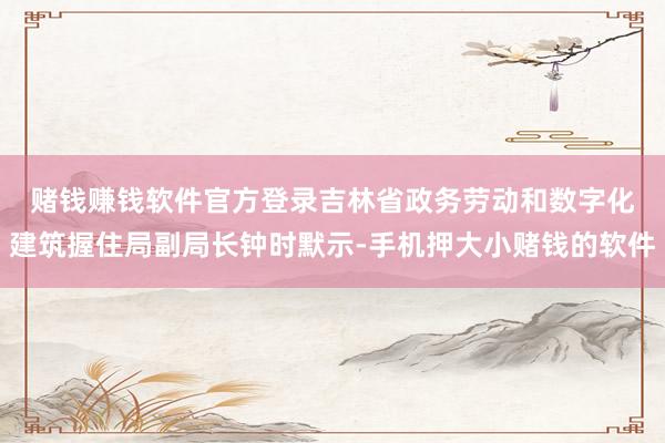 赌钱赚钱软件官方登录　　吉林省政务劳动和数字化建筑握住局副局长钟时默示-手机押大小赌钱的软件