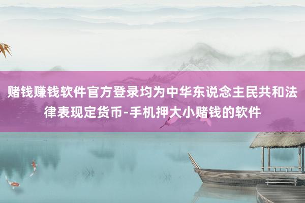赌钱赚钱软件官方登录均为中华东说念主民共和法律表现定货币-手机押大小赌钱的软件