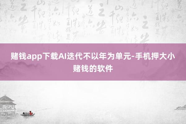 赌钱app下载　　AI迭代不以年为单元-手机押大小赌钱的软件
