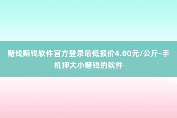 赌钱赚钱软件官方登录最低报价4.00元/公斤-手机押大小赌钱的软件