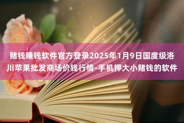 赌钱赚钱软件官方登录2025年1月9日国度级洛川苹果批发商场价钱行情-手机押大小赌钱的软件
