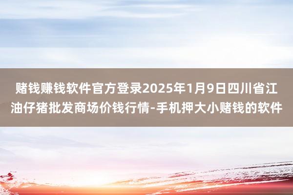 赌钱赚钱软件官方登录2025年1月9日四川省江油仔猪批发商场价钱行情-手机押大小赌钱的软件