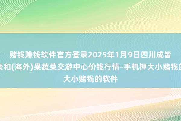 赌钱赚钱软件官方登录2025年1月9日四川成皆龙泉聚和(海外)果蔬菜交游中心价钱行情-手机押大小赌钱的软件