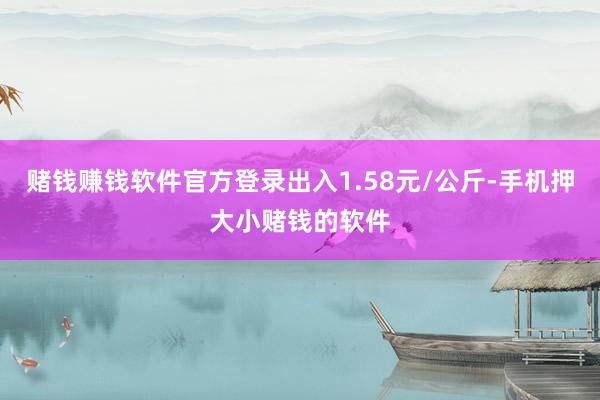 赌钱赚钱软件官方登录出入1.58元/公斤-手机押大小赌钱的软件