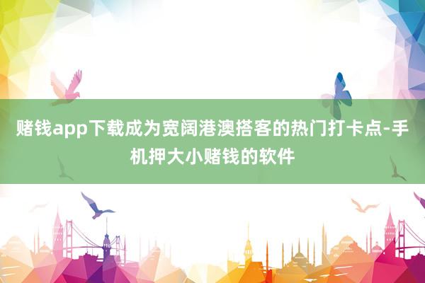 赌钱app下载成为宽阔港澳搭客的热门打卡点-手机押大小赌钱的软件