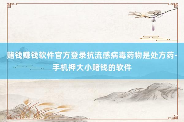 赌钱赚钱软件官方登录抗流感病毒药物是处方药-手机押大小赌钱的软件
