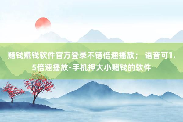 赌钱赚钱软件官方登录不错倍速播放； 语音可1.5倍速播放-手机押大小赌钱的软件