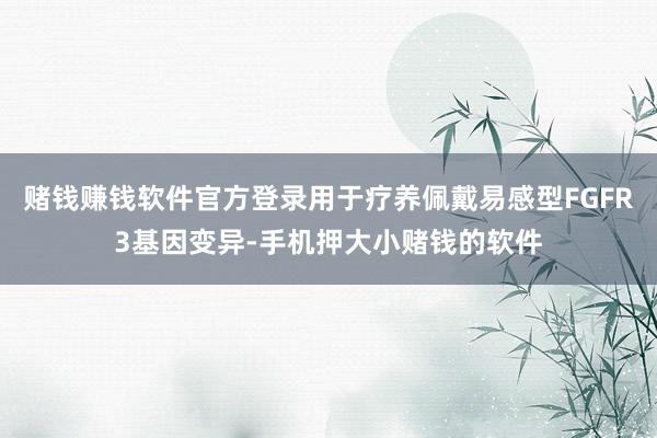 赌钱赚钱软件官方登录用于疗养佩戴易感型FGFR3基因变异-手机押大小赌钱的软件