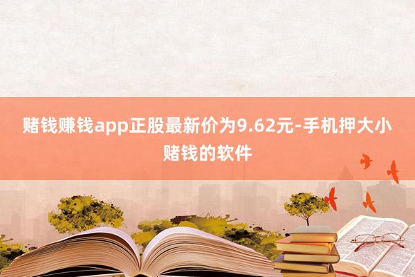 赌钱赚钱app正股最新价为9.62元-手机押大小赌钱的软件