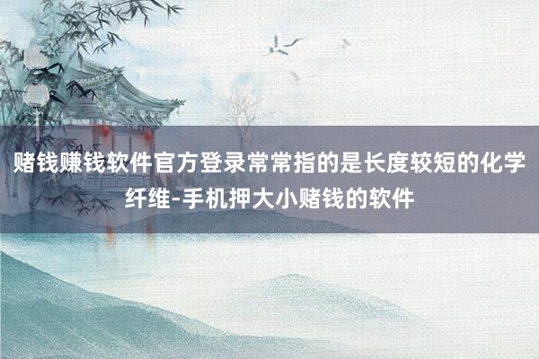 赌钱赚钱软件官方登录常常指的是长度较短的化学纤维-手机押大小赌钱的软件
