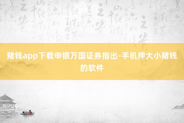 赌钱app下载　　申银万国证券指出-手机押大小赌钱的软件