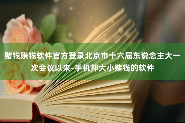 赌钱赚钱软件官方登录北京市十六届东说念主大一次会议以来-手机押大小赌钱的软件