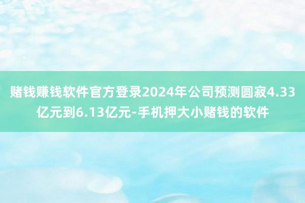 赌钱赚钱软件官方登录2024年公司预测圆寂4.33亿元到6.13亿元-手机押大小赌钱的软件