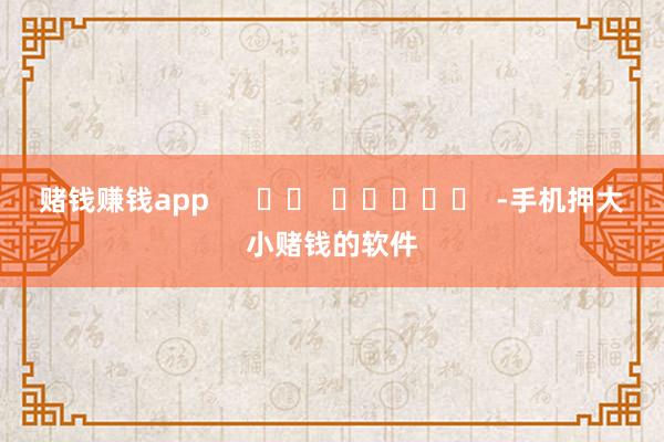 赌钱赚钱app      		  					  -手机押大小赌钱的软件