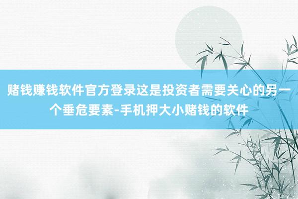 赌钱赚钱软件官方登录这是投资者需要关心的另一个垂危要素-手机押大小赌钱的软件