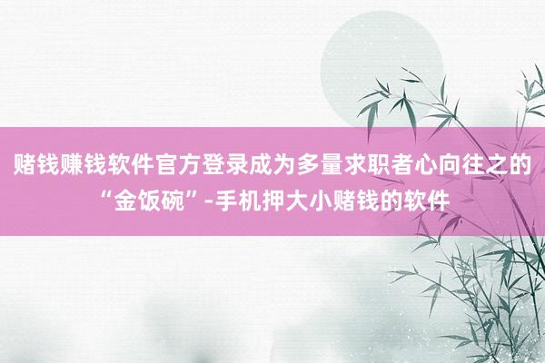赌钱赚钱软件官方登录成为多量求职者心向往之的“金饭碗”-手机押大小赌钱的软件