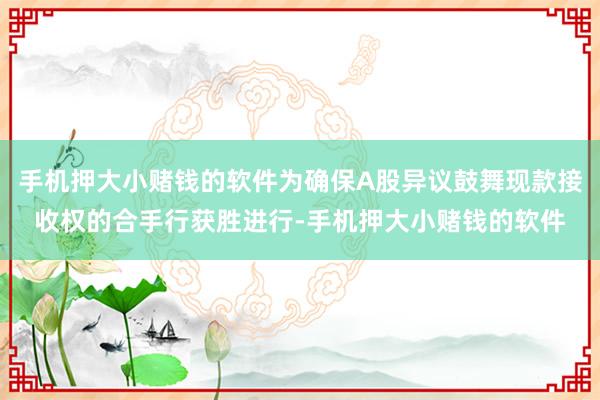 手机押大小赌钱的软件为确保A股异议鼓舞现款接收权的合手行获胜进行-手机押大小赌钱的软件