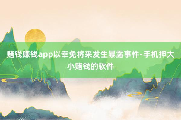 赌钱赚钱app以幸免将来发生暴露事件-手机押大小赌钱的软件