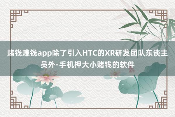 赌钱赚钱app除了引入HTC的XR研发团队东谈主员外-手机押大小赌钱的软件